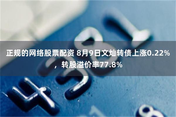 正规的网络股票配资 8月9日文灿转债上涨0.22%，转股溢价率77.8%