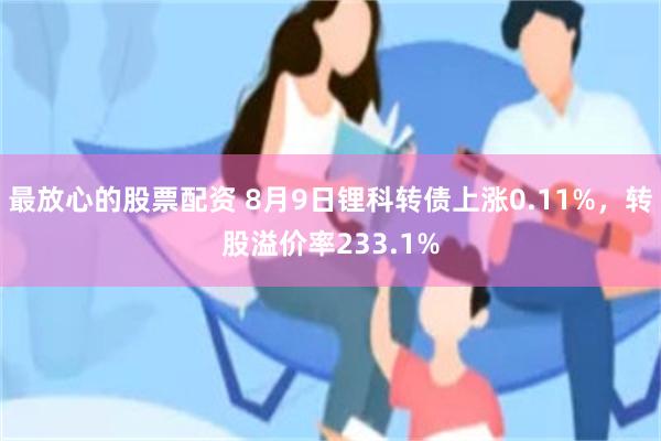 最放心的股票配资 8月9日锂科转债上涨0.11%，转股溢价率233.1%