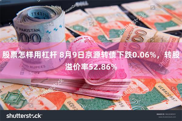 股票怎样用杠杆 8月9日京源转债下跌0.06%，转股溢价率52.86%