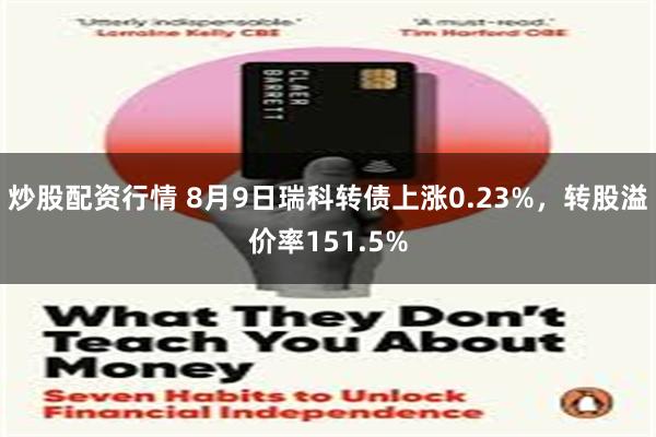 炒股配资行情 8月9日瑞科转债上涨0.23%，转股溢价率151.5%