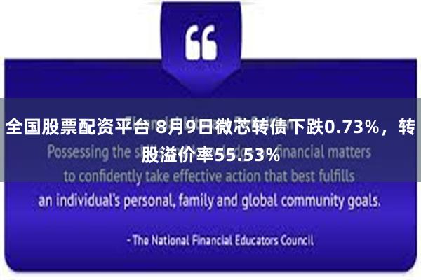 全国股票配资平台 8月9日微芯转债下跌0.73%，转股溢价率55.53%