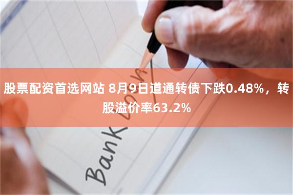 股票配资首选网站 8月9日道通转债下跌0.48%，转股溢价率63.2%