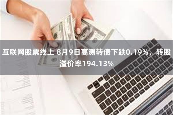 互联网股票线上 8月9日高测转债下跌0.19%，转股溢价率194.13%