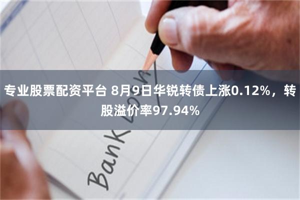 专业股票配资平台 8月9日华锐转债上涨0.12%，转股溢价率97.94%