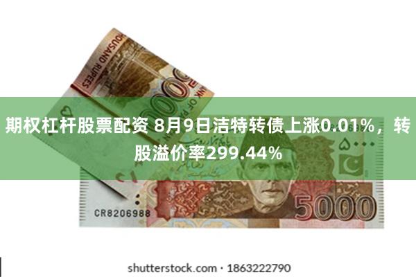 期权杠杆股票配资 8月9日洁特转债上涨0.01%，转股溢价率299.44%