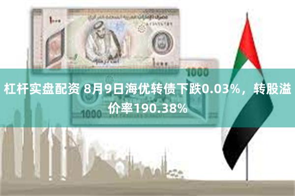 杠杆实盘配资 8月9日海优转债下跌0.03%，转股溢价率190.38%