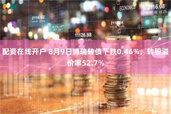 配资在线开户 8月9日博瑞转债下跌0.46%，转股溢价率52.7%