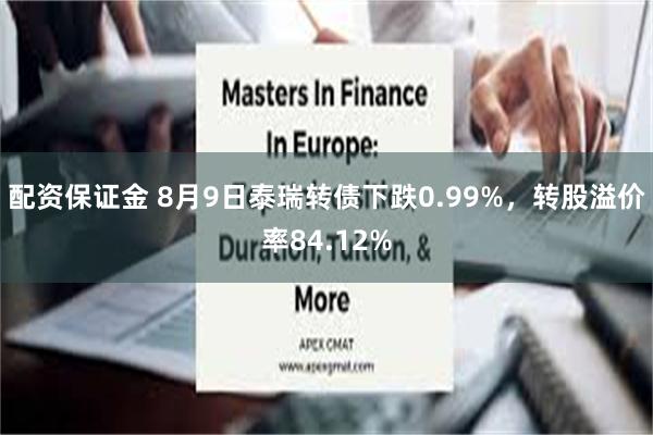 配资保证金 8月9日泰瑞转债下跌0.99%，转股溢价率84.12%