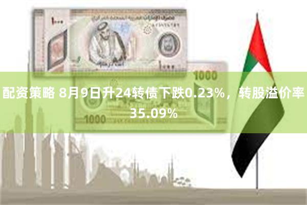 配资策略 8月9日升24转债下跌0.23%，转股溢价率35.09%