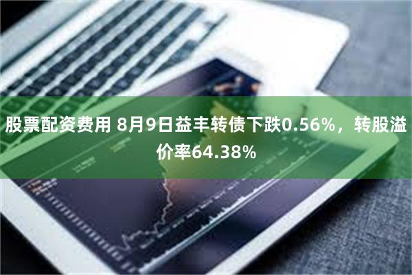 股票配资费用 8月9日益丰转债下跌0.56%，转股溢价率64.38%