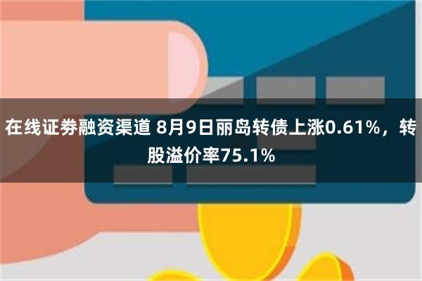 在线证劵融资渠道 8月9日丽岛转债上涨0.61%，转股溢价率75.1%