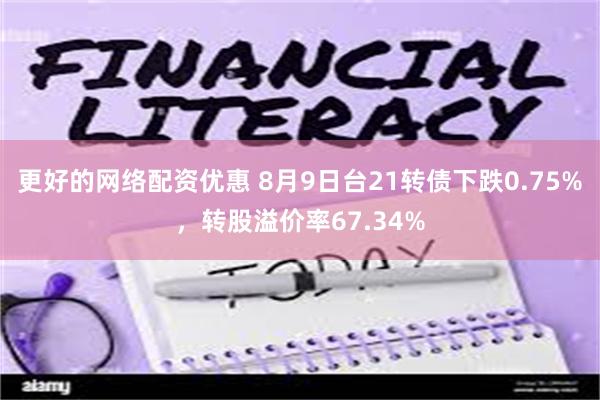 更好的网络配资优惠 8月9日台21转债下跌0.75%，转股溢价率67.34%