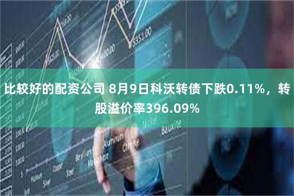 比较好的配资公司 8月9日科沃转债下跌0.11%，转股溢价率396.09%