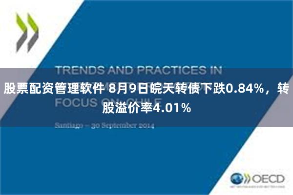 股票配资管理软件 8月9日皖天转债下跌0.84%，转股溢价率4.01%