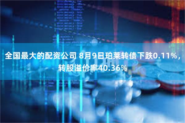 全国最大的配资公司 8月9日珀莱转债下跌0.11%，转股溢价率40.36%