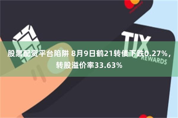 股票配资平台陷阱 8月9日鹤21转债下跌0.27%，转股溢价率33.63%