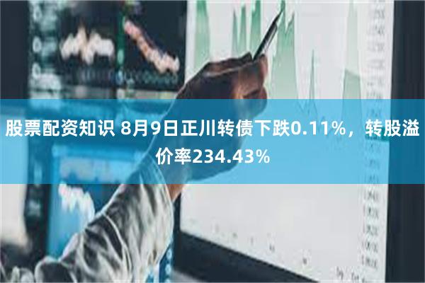 股票配资知识 8月9日正川转债下跌0.11%，转股溢价率234.43%