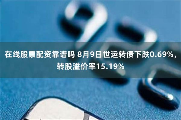 在线股票配资靠谱吗 8月9日世运转债下跌0.69%，转股溢价率15.19%