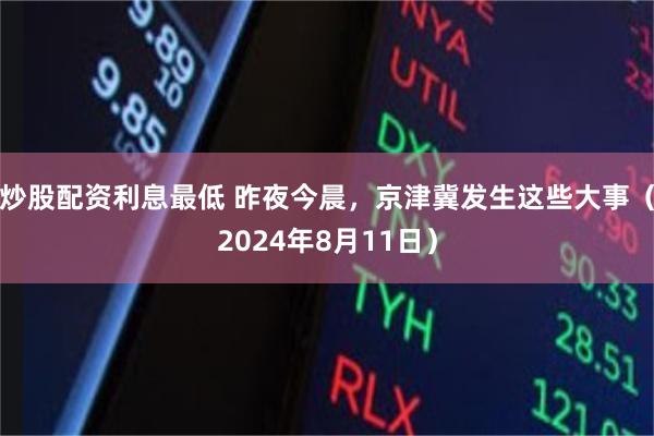 炒股配资利息最低 昨夜今晨，京津冀发生这些大事（2024年8月11日）