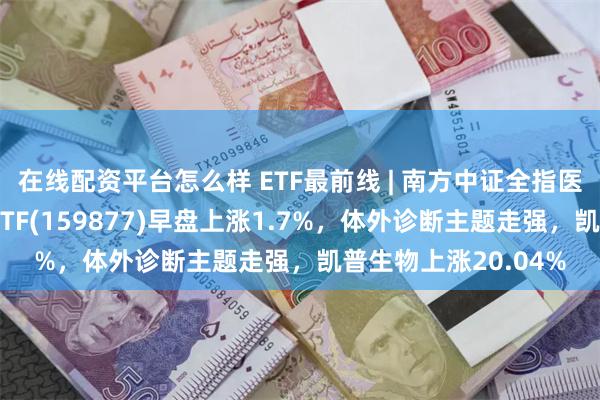 在线配资平台怎么样 ETF最前线 | 南方中证全指医疗保健设备与服务ETF(159877)早盘上涨1.7%，体外诊断主题走强，凯普生物上涨20.04%