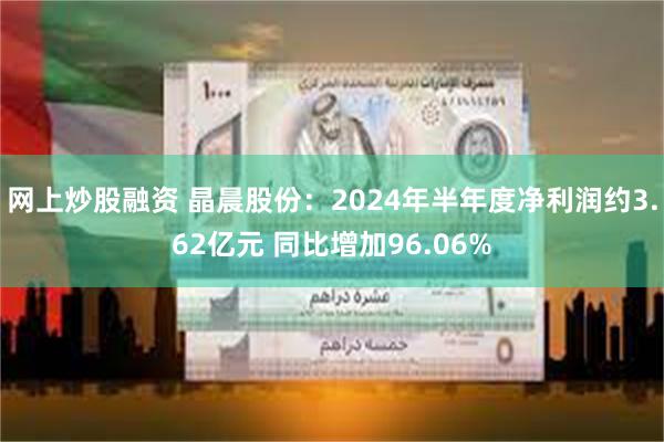 网上炒股融资 晶晨股份：2024年半年度净利润约3.62亿元 同比增加96.06%