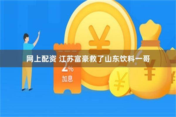 网上配资 江苏富豪救了山东饮料一哥