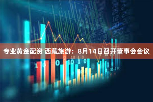 专业黄金配资 西藏旅游：8月14日召开董事会会议