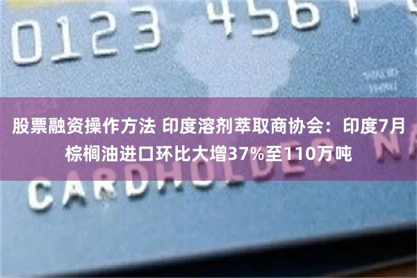 股票融资操作方法 印度溶剂萃取商协会：印度7月棕榈油进口环比大增37%至110万吨