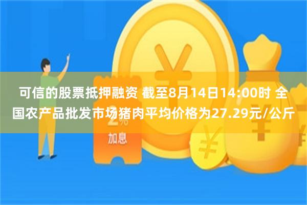 可信的股票抵押融资 截至8月14日14:00时 全国农产品批发市场猪肉平均价格为27.29元/公斤