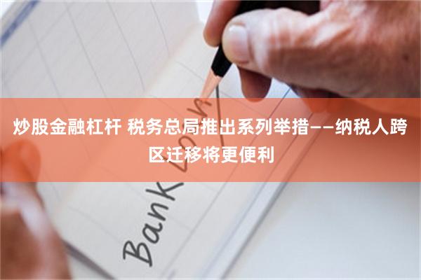 炒股金融杠杆 税务总局推出系列举措——纳税人跨区迁移将更便利