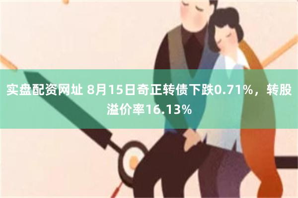 实盘配资网址 8月15日奇正转债下跌0.71%，转股溢价率16.13%