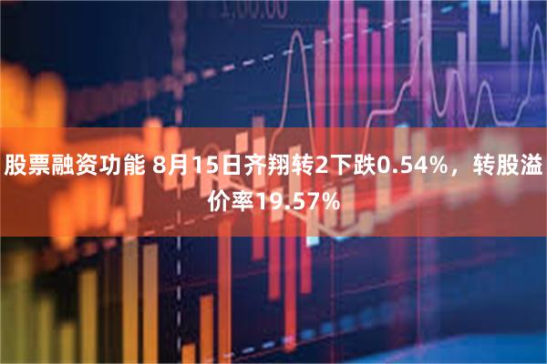 股票融资功能 8月15日齐翔转2下跌0.54%，转股溢价率19.57%