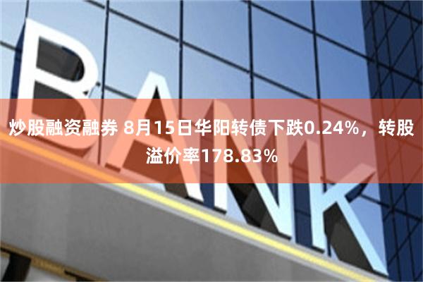 炒股融资融券 8月15日华阳转债下跌0.24%，转股溢价率178.83%