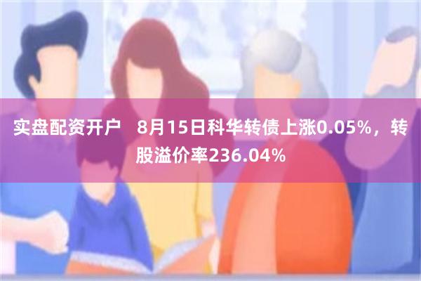 实盘配资开户   8月15日科华转债上涨0.05%，转股溢价率236.04%