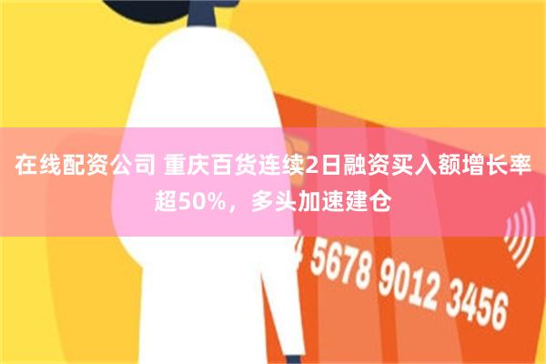 在线配资公司 重庆百货连续2日融资买入额增长率超50%，多头加速建仓