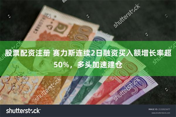 股票配资注册 赛力斯连续2日融资买入额增长率超50%，多头加速建仓