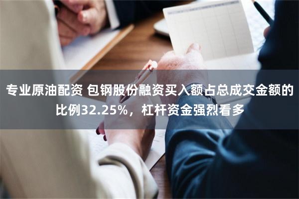 专业原油配资 包钢股份融资买入额占总成交金额的比例32.25%，杠杆资金强烈看多