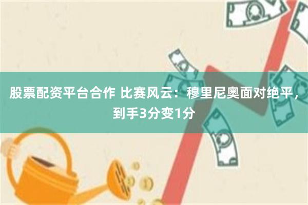 股票配资平台合作 比赛风云：穆里尼奥面对绝平，到手3分变1分