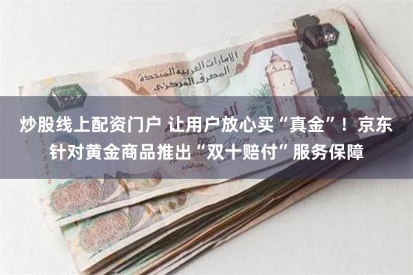 炒股线上配资门户 让用户放心买“真金”！京东针对黄金商品推出“双十赔付”服务保障