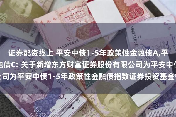 证券配资线上 平安中债1-5年政策性金融债A,平安中债1-5年政策性金融债C: 关于新增东方财富证券股份有限公司为平安中债1-5年政策性金融债指数证券投资基金销售机构的公告