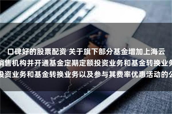 口碑好的股票配资 关于旗下部分基金增加上海云湾基金销售有限公司为销售机构并开通基金定期定额投资业务和基金转换业务以及参与其费率优惠活动的公告