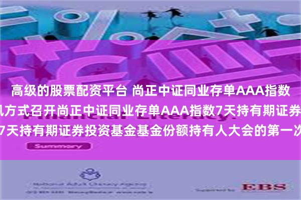 高级的股票配资平台 尚正中证同业存单AAA指数7天持有期: 关于以通讯方式召开尚正中证同业存单AAA指数7天持有期证券投资基金基金份额持有人大会的第一次提示性公告