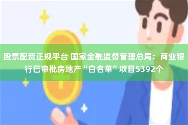 股票配资正规平台 国家金融监督管理总局：商业银行已审批房地产“白名单”项目5392个