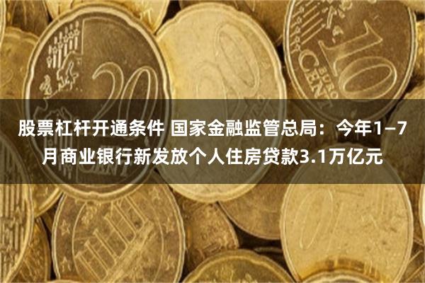 股票杠杆开通条件 国家金融监管总局：今年1—7月商业银行新发放个人住房贷款3.1万亿元