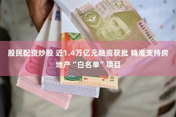 股民配资炒股 近1.4万亿元融资获批 精准支持房地产“白名单”项目