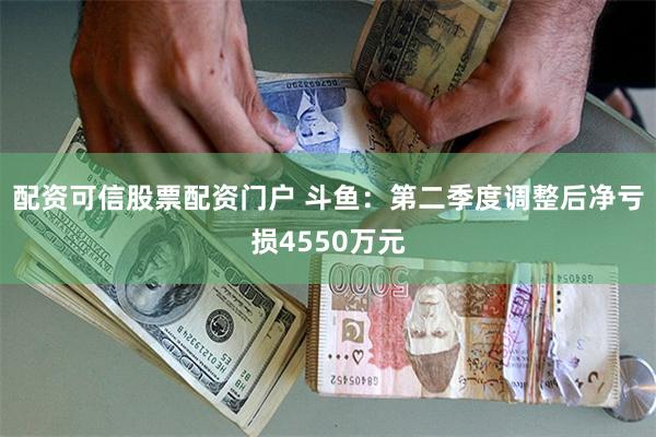 配资可信股票配资门户 斗鱼：第二季度调整后净亏损4550万元