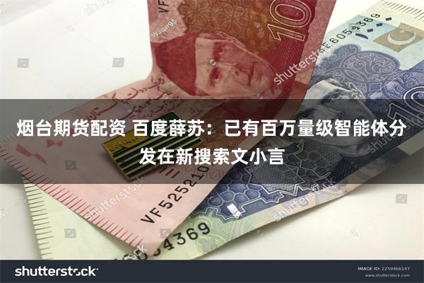 烟台期货配资 百度薛苏：已有百万量级智能体分发在新搜索文小言