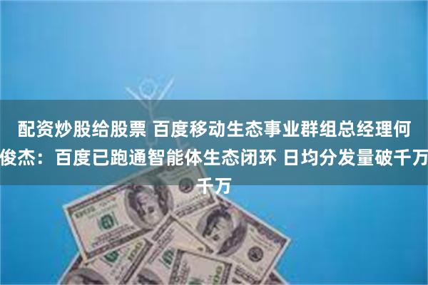 配资炒股给股票 百度移动生态事业群组总经理何俊杰：百度已跑通智能体生态闭环 日均分发量破千万