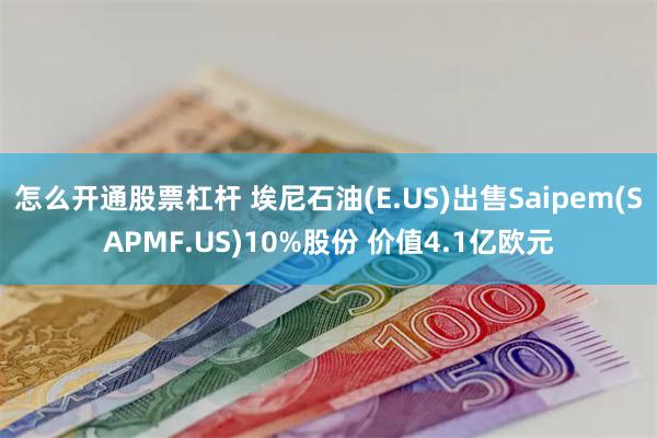 怎么开通股票杠杆 埃尼石油(E.US)出售Saipem(SAPMF.US)10%股份 价值4.1亿欧元