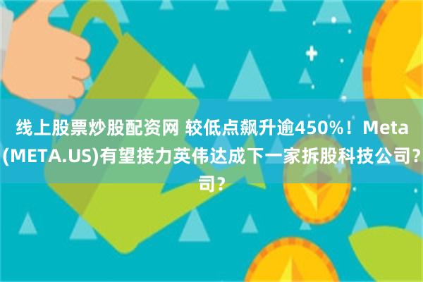 线上股票炒股配资网 较低点飙升逾450%！Meta(META.US)有望接力英伟达成下一家拆股科技公司？